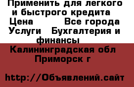 Применить для легкого и быстрого кредита › Цена ­ 123 - Все города Услуги » Бухгалтерия и финансы   . Калининградская обл.,Приморск г.